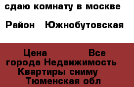 сдаю комнату в москве › Район ­ Южнобутовская › Цена ­ 14 500 - Все города Недвижимость » Квартиры сниму   . Тюменская обл.